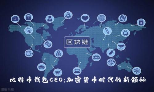 比特币钱包CEO：加密货币时代的新领袖